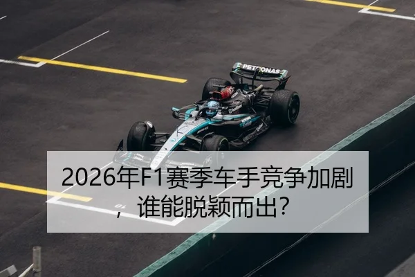 2026年F1赛季车手竞争加剧，谁能脱颖而出？