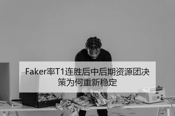 Faker率T1连胜后中后期资源团决策为何重新稳定
