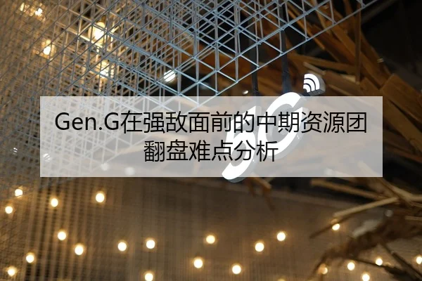 Gen.G在强敌面前的中期资源团翻盘难点分析
