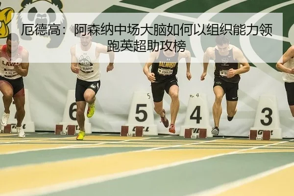 厄德高：阿森纳中场大脑如何以组织能力领跑英超助攻榜