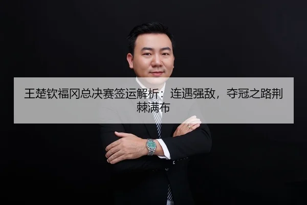 王楚钦福冈总决赛签运解析：连遇强敌，夺冠之路荆棘满布