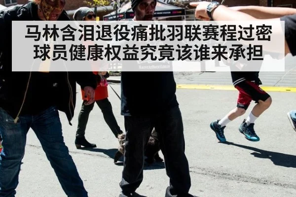 马林含泪退役痛批羽联赛程过密球员健康权益究竟该谁来承担