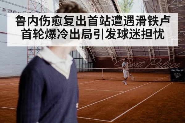 鲁内伤愈复出首站遭遇滑铁卢 首轮爆冷出局引发球迷担忧