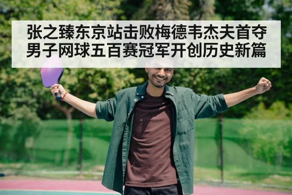 张之臻东京站击败梅德韦杰夫首夺男子网球五百赛冠军开创历史新篇