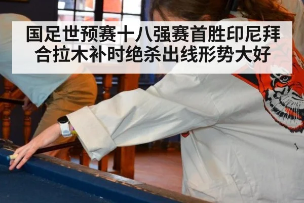 国足世预赛十八强赛首胜印尼拜合拉木补时绝杀出线形势大好