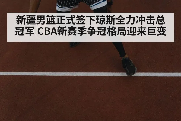 新疆男篮正式签下琼斯全力冲击总冠军 CBA新赛季争冠格局迎来巨变