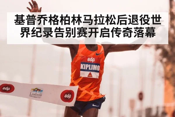 基普乔格柏林马拉松后退役世界纪录告别赛开启传奇落幕