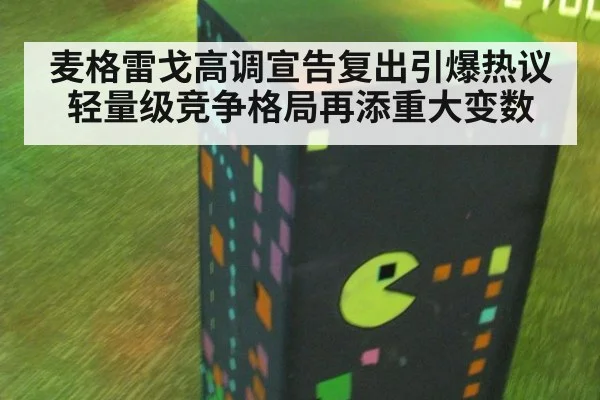麦格雷戈高调宣告复出引爆热议 轻量级竞争格局再添重大变数